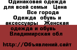 Одинаковая одежда для всей семьи › Цена ­ 500 - Все города Одежда, обувь и аксессуары » Женская одежда и обувь   . Владимирская обл.